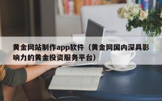 大庆黄金网站制作app软件（黄金网国内深具影响力的黄金投资服务平台）
