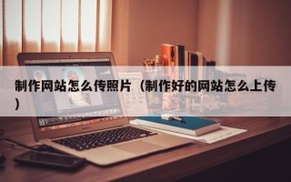 大庆制作网站怎么传照片（制作好的网站怎么上传）