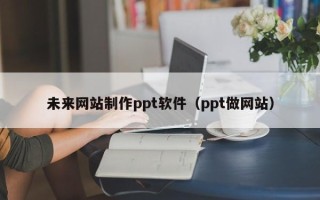 大庆未来网站制作ppt软件（ppt做网站）