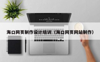大庆海口网页制作设计培训（海口网页网站制作）