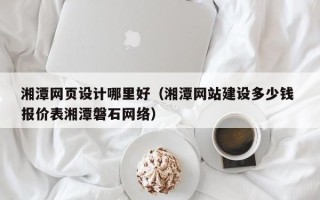 大庆湘潭网页设计哪里好（湘潭网站建设多少钱 报价表湘潭磐石网络）