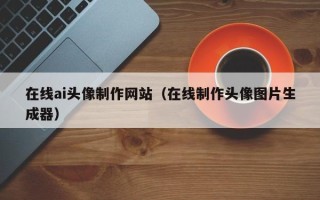 大庆在线ai头像制作网站（在线制作头像图片生成器）