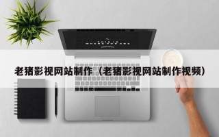 大庆老猪影视网站制作（老猪影视网站制作视频）