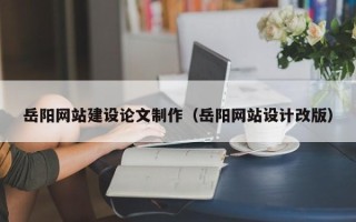 大庆岳阳网站建设论文制作（岳阳网站设计改版）