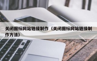 大庆关闭图标网站链接制作（关闭图标网站链接制作方法）