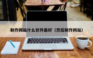 大庆制作网站什么软件最好（然后制作网站）