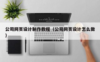 大庆公司网页设计制作教程（公司网页设计怎么做）