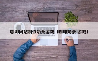 大庆咖啡网站制作奶茶游戏（咖啡奶茶 游戏）