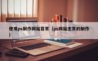 大庆使用ps制作网站首页（ps网站主页的制作）