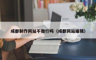 大庆成都制作网站不做行吗（成都网站编辑）