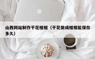大庆山西网站制作干花相框（干花做成相框能保存多久）