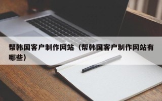 大庆帮韩国客户制作网站（帮韩国客户制作网站有哪些）